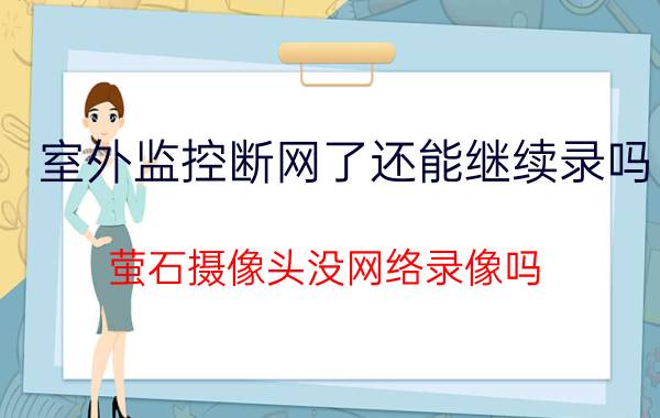 室外监控断网了还能继续录吗 萤石摄像头没网络录像吗？